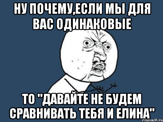 ну почему,если мы для вас одинаковые то "давайте не будем сравнивать тебя и елина", Мем Ну почему