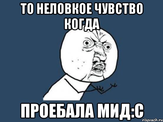 то неловкое чувство когда проебала мид:с, Мем Ну почему