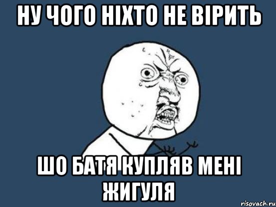 ну чого ніхто не вірить шо батя купляв мені жигуля, Мем Ну почему