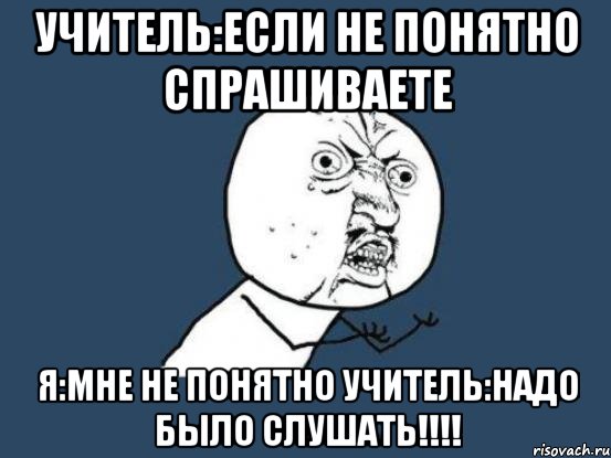 учитель:если не понятно спрашиваете я:мне не понятно учитель:надо было слушать!!!, Мем Ну почему