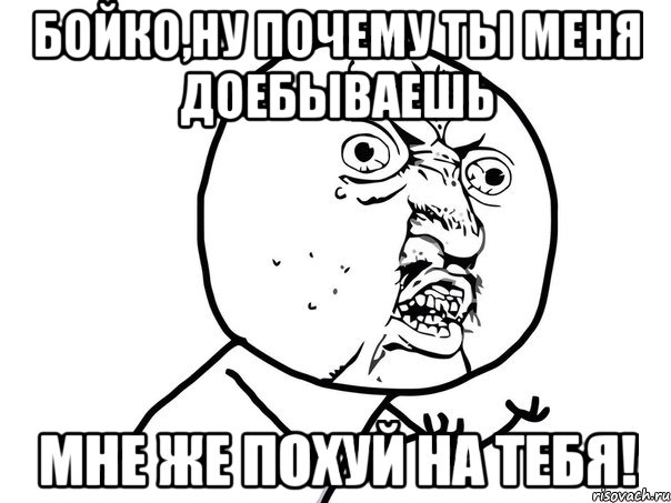 бойко,ну почему ты меня доебываешь мне же похуй на тебя!, Мем Ну почему (белый фон)