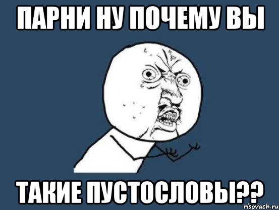 парни ну почему вы такие пустословы??, Мем Ну почему