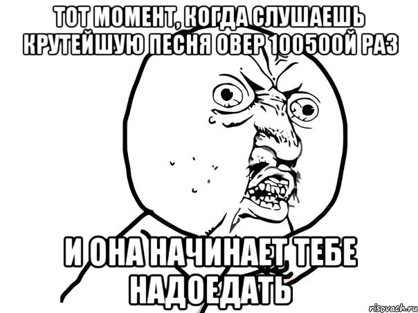 тот момент, когда слушаешь крутейшую песня овер 100500й раз и она начинает тебе надоедать, Мем Ну почему (белый фон)