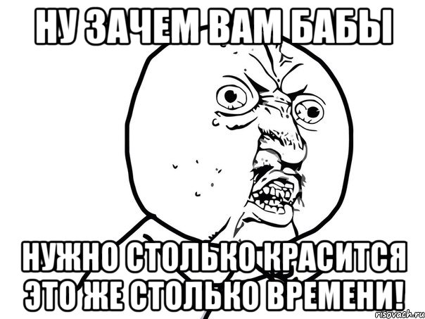 ну зачем вам бабы нужно столько красится это же столько времени!, Мем Ну почему (белый фон)