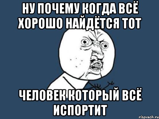 ну почему когда всё хорошо найдётся тот человек который всё испортит, Мем Ну почему