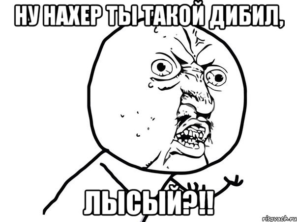 ну нахер ты такой дибил, лысый?!!, Мем Ну почему (белый фон)