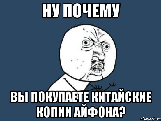 ну почему вы покупаете китайские копии айфона?, Мем Ну почему