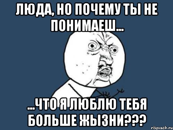 люда, но почему ты не понимаеш... ...что я люблю тебя больше жызни???, Мем Ну почему