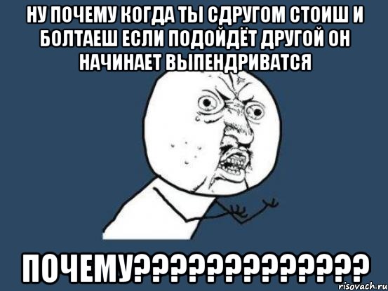 ну почему когда ты сдругом стоиш и болтаеш если подойдёт другой он начинает выпендриватся почему???, Мем Ну почему