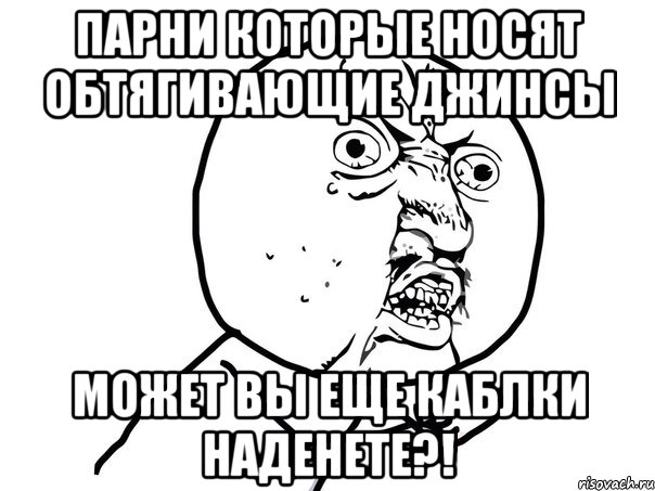 парни которые носят обтягивающие джинсы может вы еще каблки наденете?!, Мем Ну почему (белый фон)