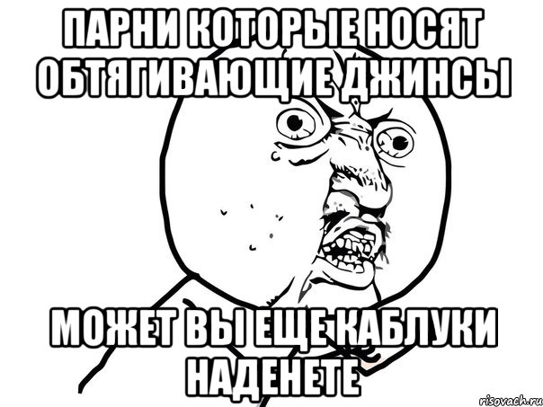 парни которые носят обтягивающие джинсы может вы еще каблуки наденете, Мем Ну почему (белый фон)