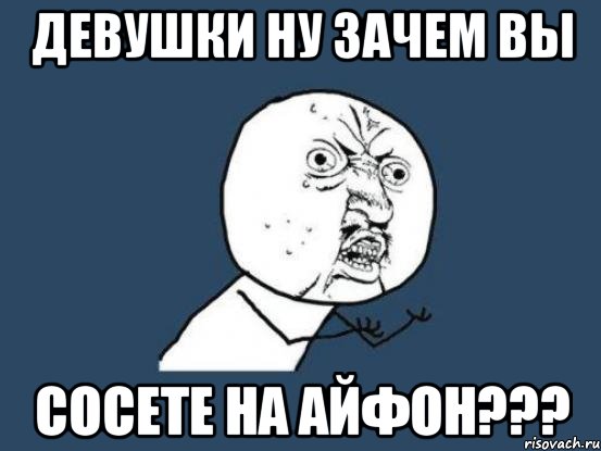 девушки ну зачем вы сосете на айфон???, Мем Ну почему