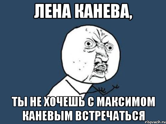 лена канева, ты не хочешь с максимом каневым встречаться, Мем Ну почему