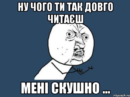 ну чого ти так довго читаєш мені скушно ..., Мем Ну почему