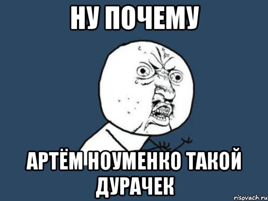 ну почему артём ноуменко такой дурачек, Мем Ну почему