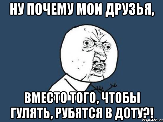 ну почему мои друзья, вместо того, чтобы гулять, рубятся в доту?!, Мем Ну почему