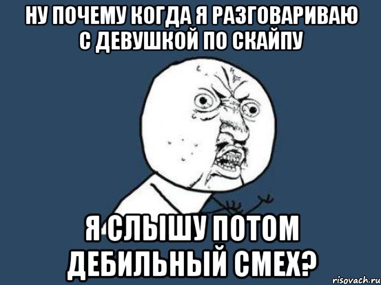 ну почему когда я разговариваю с девушкой по скайпу я слышу потом дебильный смех?, Мем Ну почему