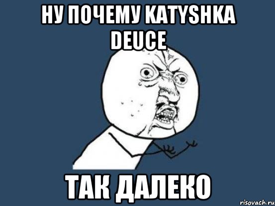 ну почему katyshka deuce так далеко, Мем Ну почему