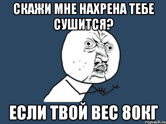 скажи мне нахрена тебе сушится? если твой вес 80кг, Мем Ну почему