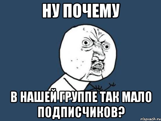 ну почему в нашей группе так мало подписчиков?, Мем Ну почему