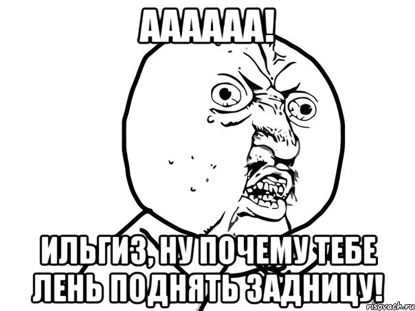 аааааа! ильгиз, ну почему тебе лень поднять задницу!, Мем Ну почему (белый фон)