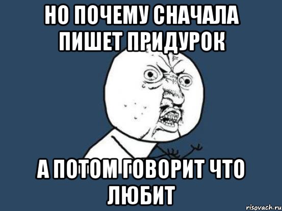 но почему сначала пишет придурок а потом говорит что любит, Мем Ну почему