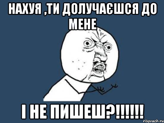 нахуя ,ти долучаєшся до мене і не пишеш?!!!, Мем Ну почему