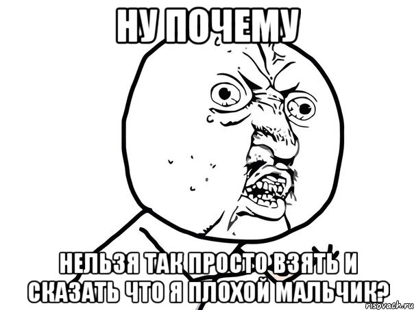 ну почему нельзя так просто взять и сказать что я плохой мальчик?, Мем Ну почему (белый фон)