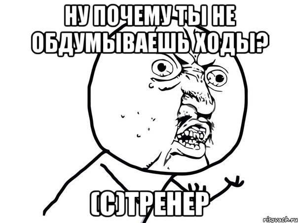 ну почему ты не обдумываешь ходы? (с)тренер, Мем Ну почему (белый фон)