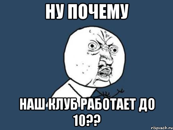 ну почему наш клуб работает до 10??, Мем Ну почему