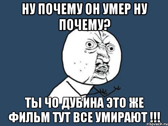 ну почему он умер ну почему? ты чо дубина это же фильм тут все умирают !!!, Мем Ну почему