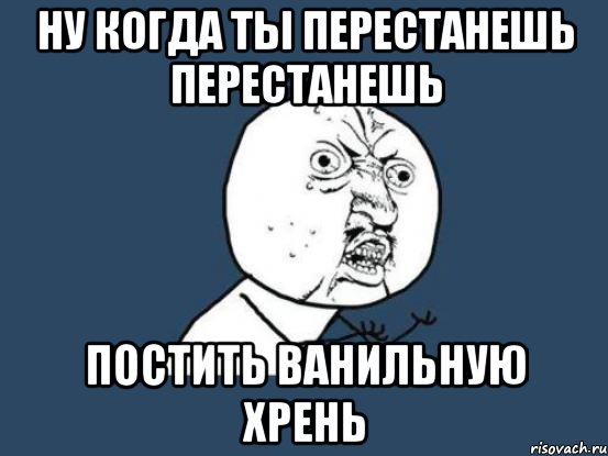 ну когда ты перестанешь перестанешь постить ванильную хрень, Мем Ну почему