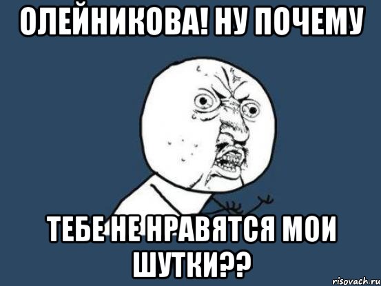 олейникова! ну почему тебе не нравятся мои шутки??, Мем Ну почему