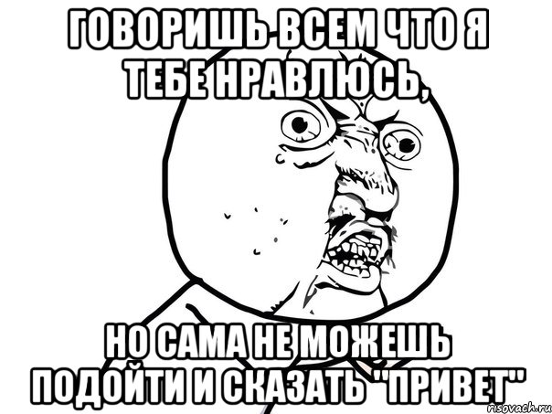 говоришь всем что я тебе нравлюсь, но сама не можешь подойти и сказать "привет", Мем Ну почему (белый фон)