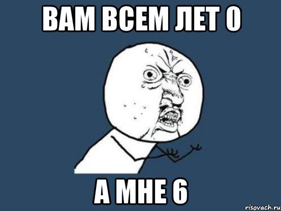 вам всем лет 0 а мне 6, Мем Ну почему