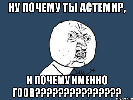 ну почему ты астемир, и почему именно гоов???, Мем Ну почему