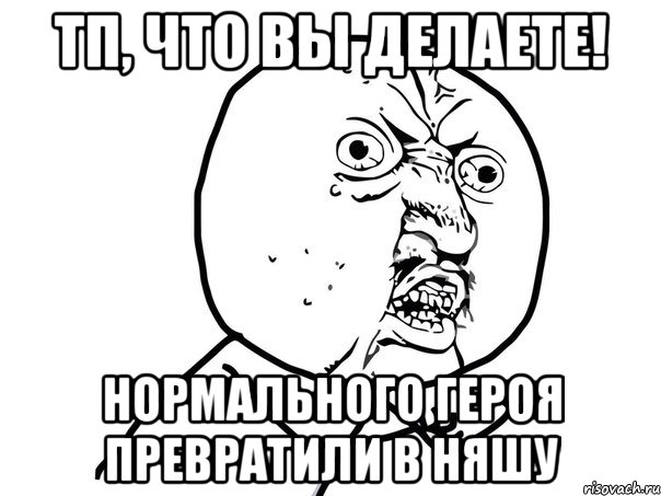 тп, что вы делаете! нормального героя превратили в няшу, Мем Ну почему (белый фон)