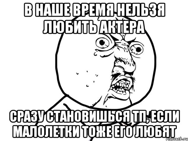 в наше время нельзя любить актера сразу становишься тп, если малолетки тоже его любят, Мем Ну почему (белый фон)