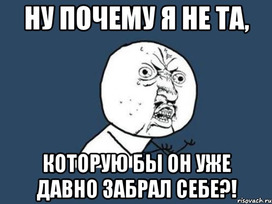 ну почему я не та, которую бы он уже давно забрал себе?!, Мем Ну почему