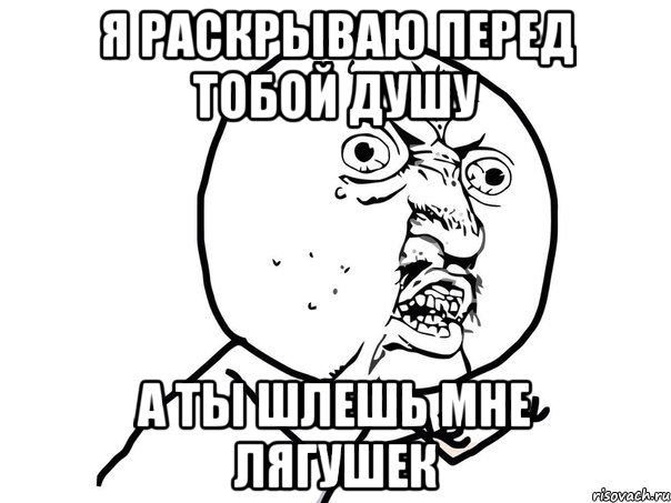 я раскрываю перед тобой душу а ты шлешь мне лягушек, Мем Ну почему (белый фон)