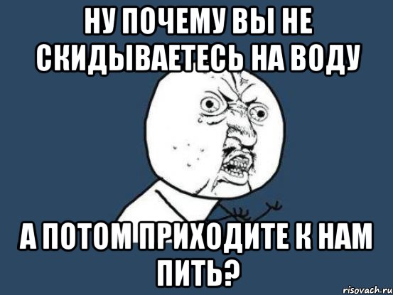 ну почему вы не скидываетесь на воду а потом приходите к нам пить?, Мем Ну почему