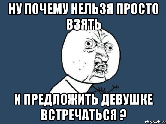 ну почему нельзя просто взять и предложить девушке встречаться ?, Мем Ну почему