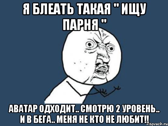 Я блеать такая " Ищу парня " Аватар одходит.. Смотрю 2 уровень.. И в бега.. МЕНЯ НЕ КТО НЕ ЛЮБИТ!!, Мем Ну почему