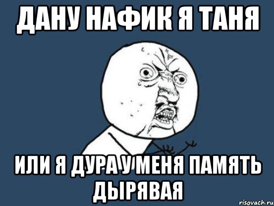 дану нафик я таня или я дура у меня память дырявая, Мем Ну почему