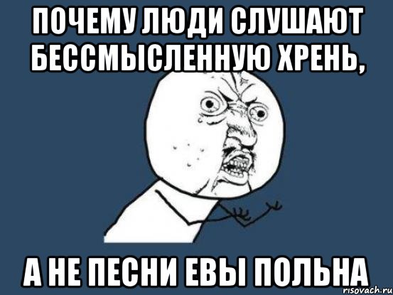 Почему люди слушают бессмысленную хрень, а не песни евы польна, Мем Ну почему