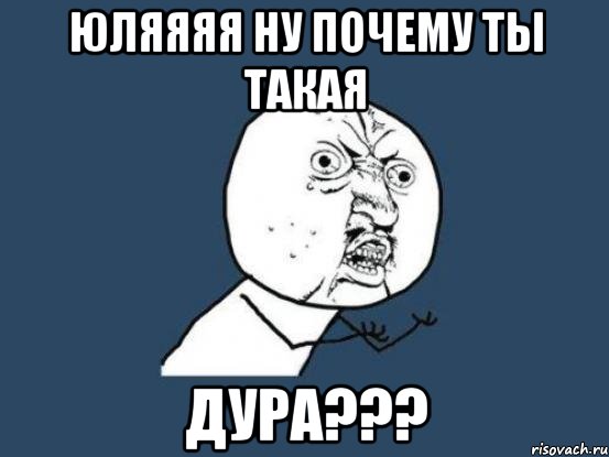 юляяяя ну почему ты такая дура???, Мем Ну почему