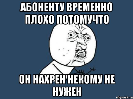 Абоненту временно плохо потомучто он нахрен некому не нужен, Мем Ну почему