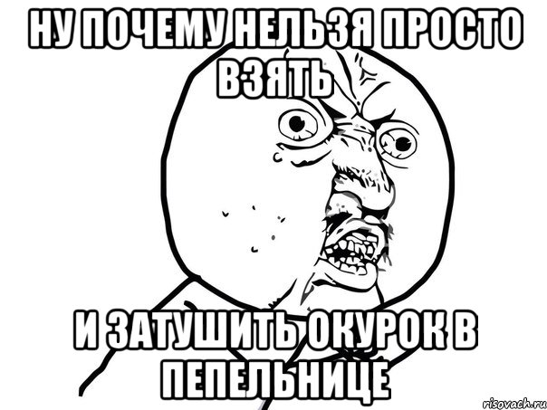 НУ ПОЧЕМУ НЕЛЬЗЯ ПРОСТО ВЗЯТЬ И ЗАТУШИТЬ ОКУРОК В ПЕПЕЛЬНИЦЕ, Мем Ну почему (белый фон)