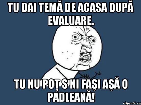 Tu dai temă de acasa după evaluare. Tu nu poţ s ni faşi aşă o padleană!, Мем Ну почему