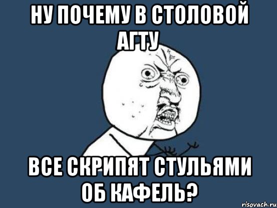 Ну почему в столовой АГТУ ВСЕ СКРИПЯТ СТУЛЬЯМИ ОБ КАФЕЛЬ?, Мем Ну почему